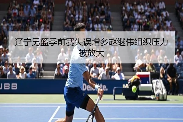 辽宁男篮季前赛失误增多赵继伟组织压力被放大